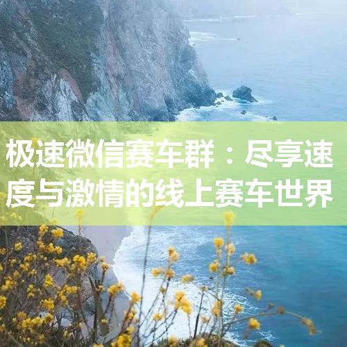 极速微信赛车群：尽享速度与激情的线上赛车世界