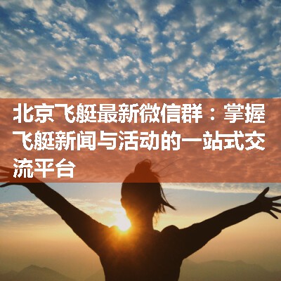 北京飞艇最新微信群：掌握飞艇新闻与活动的一站式交流平台