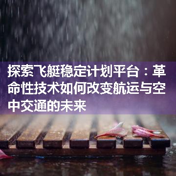 探索飞艇稳定计划平台：革命性技术如何改变航运与空中交通的未来