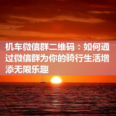 机车微信群二维码：如何通过微信群为你的骑行生活增添无限乐趣