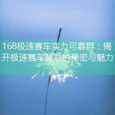 168极速赛车实力可靠群：揭开极速赛车背后的秘密与魅力