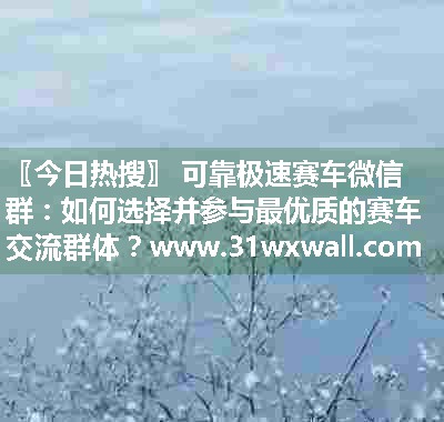 可靠极速赛车微信群：如何选择并参与最优质的赛车交流群体？