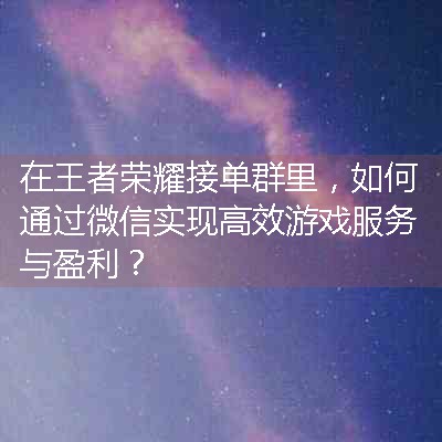 在王者荣耀接单群里，如何通过微信实现高效游戏服务与盈利？