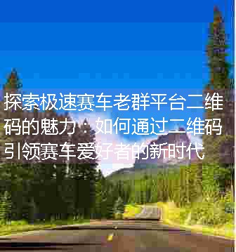 探索极速赛车老群平台二维码的魅力：如何通过二维码引领赛车爱好者的新时代