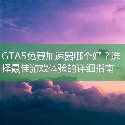 GTA5免费加速器哪个好？选择最佳游戏体验的详细指南