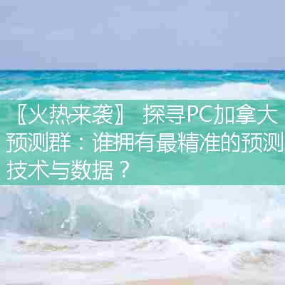 探寻PC加拿大预测群：谁拥有最精准的预测技术与数据？