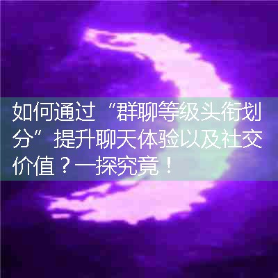 如何通过“群聊等级头衔划分”提升聊天体验以及社交价值？一探究竟！