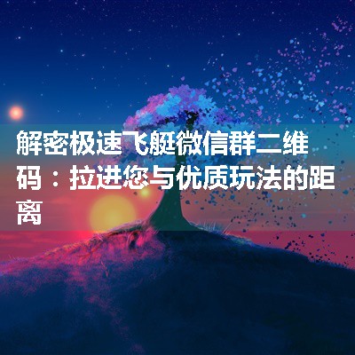 解密极速飞艇微信群二维码：拉进您与优质玩法的距离