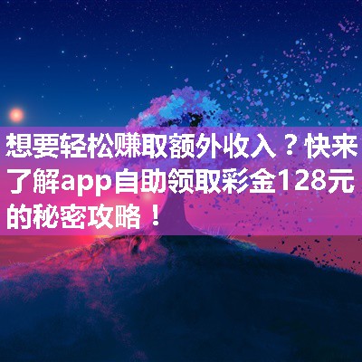 想要轻松赚取额外收入？快来了解app自助领取彩金128元的秘密攻略！