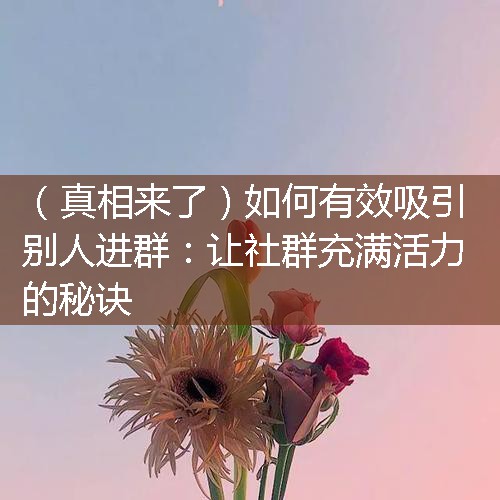 如何有效吸引别人进群：让社群充满活力的秘诀