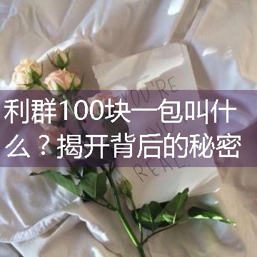 利群100块一包叫什么？揭开背后的秘密