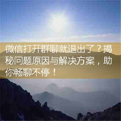 微信打开群聊就退出了？揭秘问题原因与解决方案，助你畅聊不停！