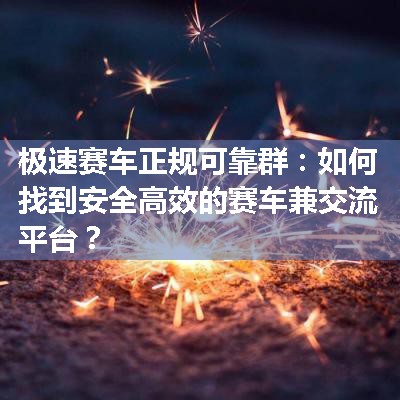 极速赛车正规可靠群：如何找到安全高效的赛车兼交流平台？