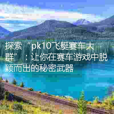 探索“pk10飞艇赛车大群”：让你在赛车游戏中脱颖而出的秘密武器