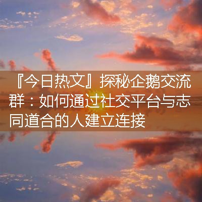 探秘企鹅交流群：如何通过社交平台与志同道合的人建立连接