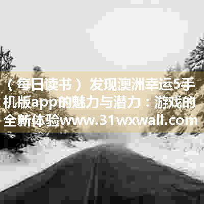 发现澳洲幸运5手机版app的魅力与潜力：游戏的全新体验