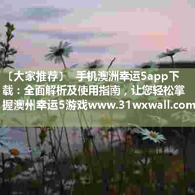 手机澳洲幸运5app下载：全面解析及使用指南，让您轻松掌握澳州幸运5游戏