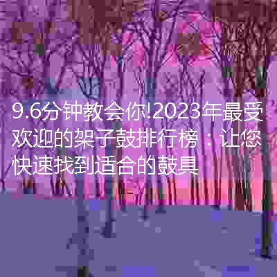 2023年最受欢迎的架子鼓排行榜：让您快速找到适合的鼓具