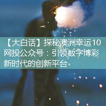 探秘澳洲幸运10网投公众号：引领数字博彩新时代的创新平台