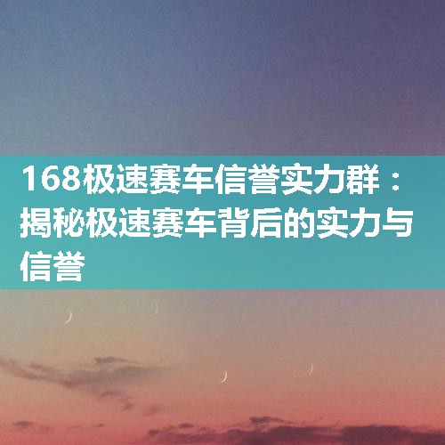 168极速赛车信誉实力群：揭秘极速赛车背后的实力与信誉