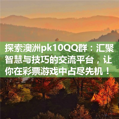 探索澳洲pk10QQ群：汇聚智慧与技巧的交流平台，让你在彩票游戏中占尽先机！