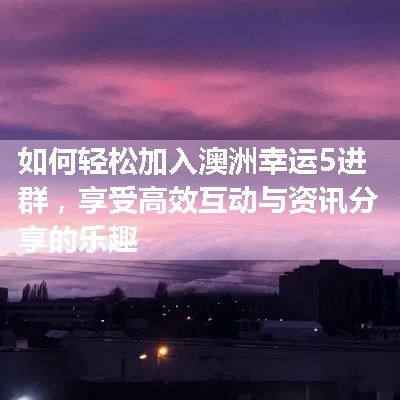 如何轻松加入澳洲幸运5进群，享受高效互动与资讯分享的乐趣