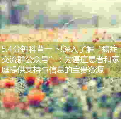 深入了解“癌症交流群公众号”：为癌症患者和家庭提供支持与信息的宝贵资源