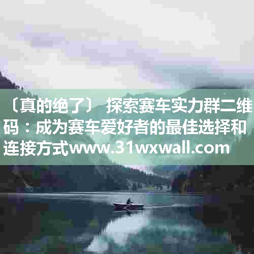 探索赛车实力群二维码：成为赛车爱好者的最佳选择和连接方式