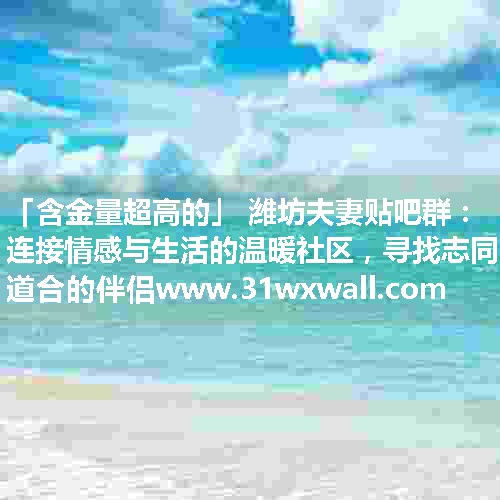 潍坊夫妻贴吧群：连接情感与生活的温暖社区，寻找志同道合的伴侣