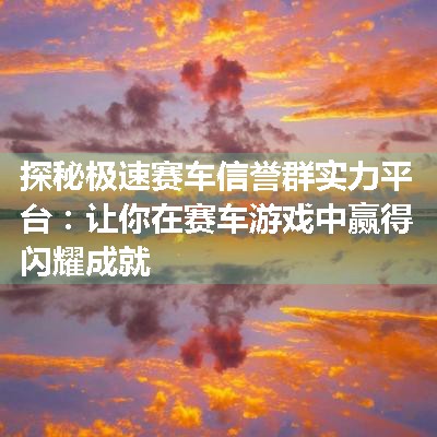 探秘极速赛车信誉群实力平台：让你在赛车游戏中赢得闪耀成就