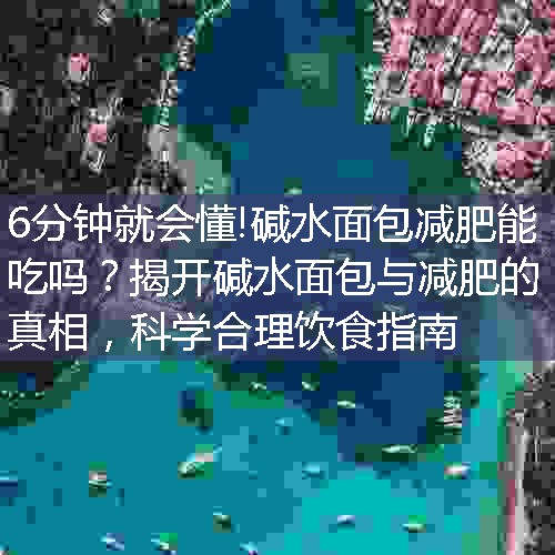 碱水面包减肥能吃吗？揭开碱水面包与减肥的真相，科学合理饮食指南