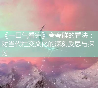 夸夸群的看法：对当代社交文化的深刻反思与探讨