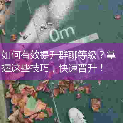 如何有效提升群聊等级？掌握这些技巧，快速晋升！