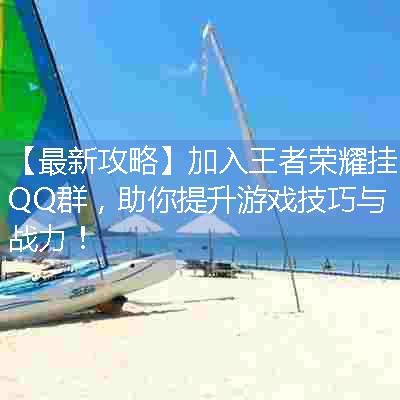 【最新攻略】加入王者荣耀挂QQ群，助你提升游戏技巧与战力！