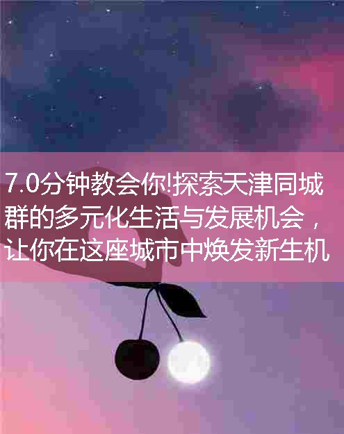 探索天津同城群的多元化生活与发展机会，让你在这座城市中焕发新生机