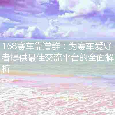 168赛车靠谱群：为赛车爱好者提供最佳交流平台的全面解析